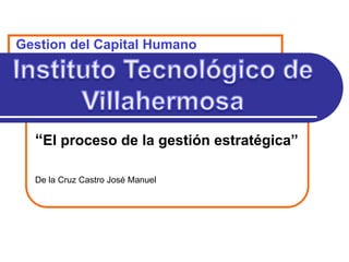 Gestion del Capital Humano




  “El proceso de la gestión estratégica”

  De la Cruz Castro José Manuel
 
