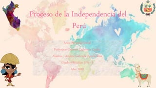 Proceso de la Independencia del
Perú
Área: Personal Social
Profesora: Carmen Quintana Quilca
Alumna : Andrea Gabriela Zavala Sosa
Grado y Sección: 5°A– I
Año: 2018
 