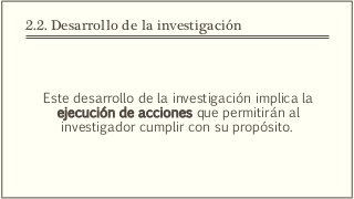 2.2. Desarrollo de la investigación
Este desarrollo de la investigación implica la
ejecución de acciones que permitirán al
investigador cumplir con su propósito.
 