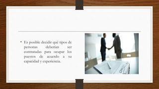 • Es posible decidir qué tipos de
personas deberían ser
contratadas para ocupar los
puestos de acuerdo a su
capacidad y experiencia.
 