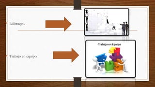 • Liderazgo.
• Trabajo en equipo.
 