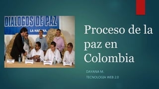 Proceso de la
paz en
Colombia
DAYANA M.
TECNOLOGIA WEB 2.0
 
