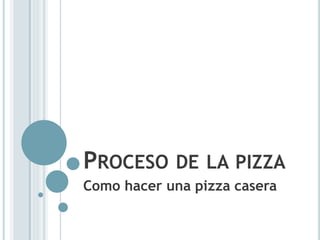 PROCESO DE LA PIZZA
Como hacer una pizza casera
 