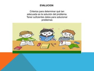 EVALUCION
Criterios para determinar qué tan
adecuada es la solución del problema.
Tener suficientes datos para solucionar
problemas
 