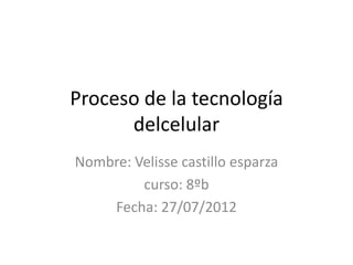 Proceso de la tecnología
      delcelular
Nombre: Velisse castillo esparza
         curso: 8ºb
    Fecha: 27/07/2012
 