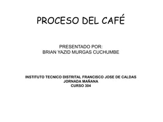 PROCESO DEL CAFÉ

               PRESENTADO POR:
        BRIAN YAZID MURGAS CUCHUMBE




INSTITUTO TECNICO DISTRITAL FRANCISCO JOSE DE CALDAS
                  JORNADA MAÑANA
                      CURSO 304
 