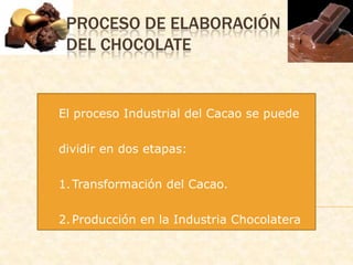 Proceso de Elaboración del Chocolate El proceso Industrial del Cacao se puede dividir en dos etapas: Transformación del Cacao. Producción en la Industria Chocolatera 