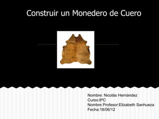 Construir un Monedero de Cuero




               Nombre: Nicolás Hernández
               Curso:8ºC
               Nombre Profesor:Elizabeth Sanhueza
               Fecha:18/06/12
 