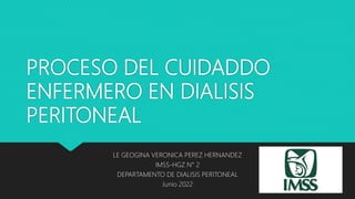 PROCESO DEL CUIDADDO
ENFERMERO EN DIALISIS
PERITONEAL
LE GEOGINA VERONICA PEREZ HERNANDEZ
IMSS-HGZ N° 2
DEPARTAMENTO DE DIALISIS PERITONEAL
Junio 2022
 
