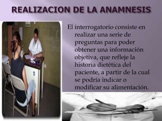 El interrogatorio consiste en
realizar una serie de
preguntas para poder
obtener una información
objetiva, que refleje la
historia dietética del
paciente, a partir de la cual
se podría indicar o
modificar su alimentación.
 