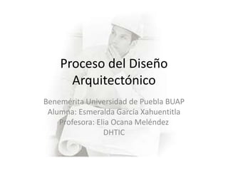 Proceso del Diseño
Arquitectónico
Benemérita Universidad de Puebla BUAP
Alumna: Esmeralda García Xahuentitla
Profesora: Elia Ocana Meléndez
DHTIC
 