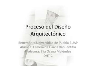 Proceso del Diseño
      Arquitectónico
Benemérita Universidad de Puebla BUAP
 Alumna: Esmeralda García Xahuentitla
    Profesora: Elia Ocana Meléndez
                 DHTIC
 