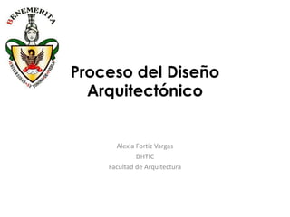 Proceso del Diseño
  Arquitectónico


      Alexia Fortiz Vargas
             DHTIC
    Facultad de Arquitectura
 