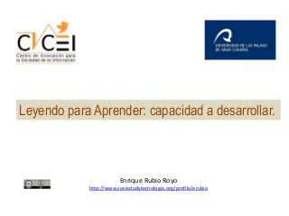 Leyendo para Aprender: capacidad a desarrollar.

Enrique Rubio Royo
http://www.sociedadytecnologia.org/profile/erubio

 