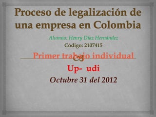 Alumno: Henry Díaz Hernández
        Código: 2107415

Primer trabajo individual
         Up- udi
    Octubre 31 del 2012
 