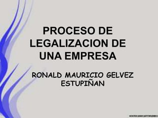 PROCESO DE
LEGALIZACION DE
 UNA EMPRESA
RONALD MAURICIO GELVEZ
      ESTUPIÑAN
 