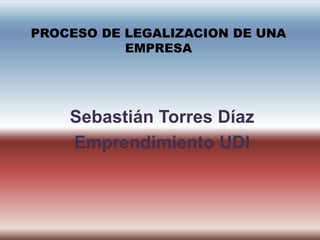PROCESO DE LEGALIZACION DE UNA
           EMPRESA




    Sebastián Torres Díaz
    Emprendimiento UDI
 