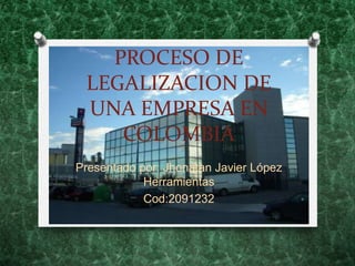 PROCESO DE
 LEGALIZACION DE
 UNA EMPRESA EN
    COLOMBIA
Presentado por: Jhonatan Javier López
            Herramientas
            Cod:2091232
 