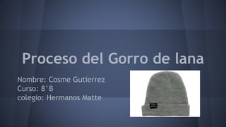 Proceso del Gorro de lana
Nombre: Cosme Gutierrez
Curso: 8°B
colegio: Hermanos Matte
 