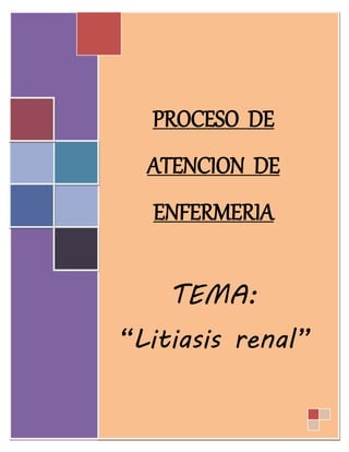 TABLA DE CONTENIDO
PROCESO DE
ATENCION DE
ENFERMERIA
TEMA:
“Litiasis renal”
 