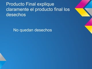 Producto Final explique
claramente el producto final los
desechos
No quedan desechos
 