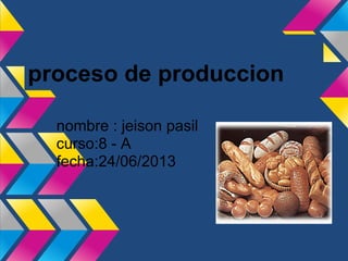 proceso de produccion
nombre : jeison pasil
curso:8 - A
fecha:24/06/2013
 