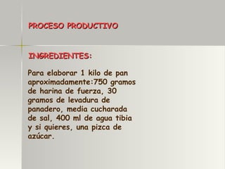 PROCESO PRODUCTIVO INGREDIENTES: Para elaborar 1 kilo de pan aproximadamente:750 gramos de harina de fuerza, 30 gramos de levadura de panadero, media cucharada de sal, 400 ml de agua tibia y si quieres, una pizca de azúcar. 