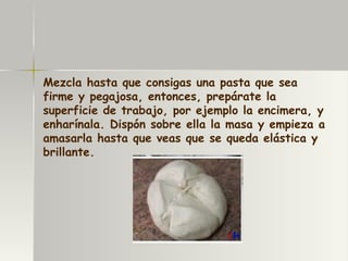 Mezcla hasta que consigas una pasta que sea firme y pegajosa, entonces, prepárate la superficie de trabajo, por ejemplo la encimera, y enharínala. Dispón sobre ella la masa y empieza a amasarla hasta que veas que se queda elástica y brillante. 