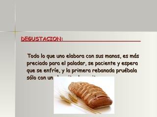 DEGUSTACION:  Todo lo que uno elabora con sus manos, es más preciado para el paladar, se paciente y espera que se enfríe, y la primera rebanada pruébala sólo con un chorrito de aceite. 
