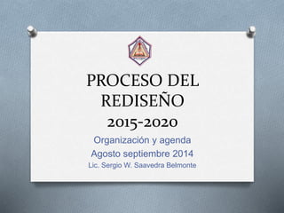 PROCESO DEL 
REDISEÑO 
2015-2020 
Organización y agenda 
Agosto septiembre 2014 
Lic. Sergio W. Saavedra Belmonte 
 