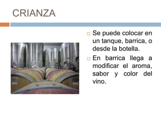 CRIANZA 
 Se puede colocar en 
un tanque, barrica, o 
desde la botella. 
 En barrica llega a 
modificar el aroma, 
sabor y color del 
vino. 
 