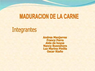 MADURACION DE LA CARNE Integrantes Andrea Manjarres Francy Parra Aide de hoyos  Nancy Buenahora Luz Marina Pinilla Oscar Riaño 