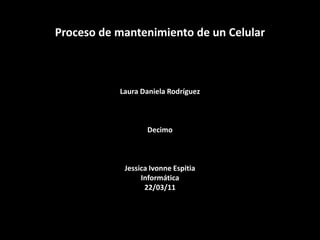 Proceso de mantenimiento de un CelularLaura Daniela Rodríguez DecimoJessica Ivonne EspitiaInformática22/03/11 