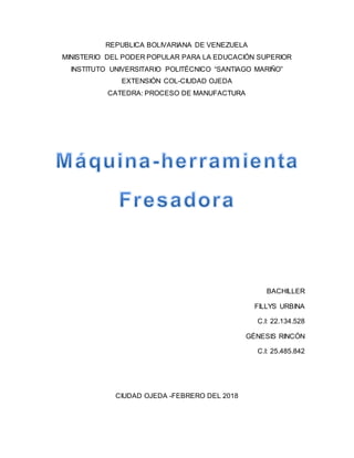 REPUBLICA BOLIVARIANA DE VENEZUELA
MINISTERIO DEL PODER POPULAR PARA LA EDUCACIÓN SUPERIOR
INSTITUTO UNIVERSITARIO POLITÉCNICO “SANTIAGO MARIÑO”
EXTENSIÓN COL-CIUDAD OJEDA
CATEDRA: PROCESO DE MANUFACTURA
BACHILLER
FILLYS URBINA
C.I: 22.134.528
GÉNESIS RINCÓN
C.I: 25.485.842
CIUDAD OJEDA -FEBRERO DEL 2018
 
