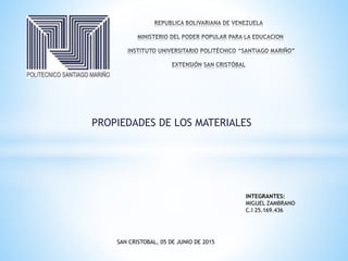 PROPIEDADES DE LOS MATERIALES
INTEGRANTES:
MIGUEL ZAMBRANO
C.I 25.169.436
SAN CRISTOBAL, 05 DE JUNIO DE 2015
 