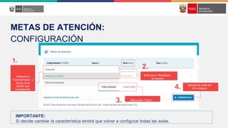 1.
2.
3.
4.
METAS DE ATENCIÓN:
CONFIGURACIÓN
IMPORTANTE:
Si decide cambiar la característica tendrá que volver a configurar todas las aulas.
Selecciona
“Característica” y
da clic en la
opción que
corresponda.
Selecciona “Modalidad
de estudio”.
Selecciona “Turno”.
Agrega las aulas del
turno elegido.
 