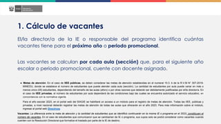 1. Cálculo de vacantes
El/la director/a de la IE o responsable del programa identifica cuántas
vacantes tiene para el próximo año o periodo promocional.
Las vacantes se calculan por cada aula (sección) que, para el siguiente año
escolar o periodo promocional, cuente con docente asignado.
● Metas de atención: En el caso de IIEE públicas, se deben considerar las metas de atención establecidas en el numeral 10.3. b de la R.V.M N° 307-2019-
MINEDU, donde se establece el número de estudiantes que puede atender cada aula (sección). La cantidad de estudiantes por aula puede variar en más o
menos cinco (05) estudiantes, dependiendo del tamaño de las aulas (aforo) o por otras razones que deberán ser debidamente justificadas por el/la director/a. En
el caso de IIEE privadas, el número de estudiantes por aula dependerá de las condiciones bajo las cuales se encuentra autorizado el servicio educativo, en
concordancia con la normativa vigente.
Para el año escolar 2023, en el portal web del SIAGIE se habilitará un acceso a un módulo para el registro de metas de atención. Todas las IIEE, públicas y
privadas, a nivel nacional deberán registrar las metas de atención de todas las aulas que ofrecerán en el año 2023. Para más información sobre el módulo,
ingresar al portal web Directivos.
Vacantes: La diferencia entre la meta de atención y la cantidad de estudiantes que se identificó continuarán en la misma IE o programa en el 2023, constituyen el
número de vacantes. En el caso de estudiantes que comunicaron que se cambiarían de IE o programa, sus cupos solo se podrá considerar como vacantes cuando
cuenten con la Resolución Directoral que formalice el traslado por parte de la IE de destino.
 