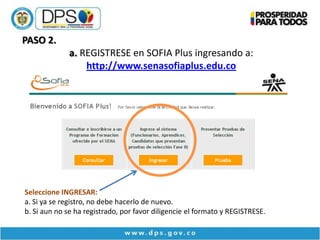 PASO 2.
              a. REGISTRESE en SOFIA Plus ingresando a:
                  http://www.senasofiaplus.edu.co




Seleccione INGRESAR:
a. Si ya se registro, no debe hacerlo de nuevo.
b. Si aun no se ha registrado, por favor diligencie el formato y REGISTRESE.
 
