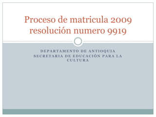 Proceso de matricula 2009
 resolución numero 9919

    DEPARTAMENTO DE ANTIOQUIA
  SECRETARIA DE EDUCACIÓN PARA LA
              CULTURA
 