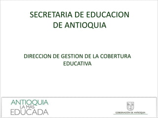 SECRETARIA DE EDUCACION
       DE ANTIOQUIA


DIRECCION DE GESTION DE LA COBERTURA
              EDUCATIVA
 