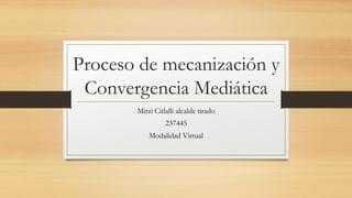 Proceso de mecanización y
Convergencia Mediática
Mitzi Citlalli alcalde tirado
237445
Modalidad Virtual
 
