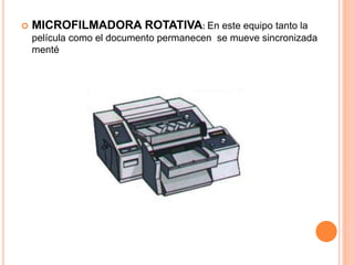  MICROFILMADORA ROTATIVA: En este equipo tanto la
película como el documento permanecen se mueve sincronizada
menté
 