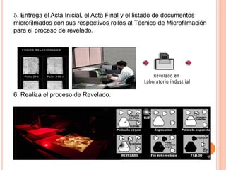 5. Entrega el Acta Inicial, el Acta Final y el listado de documentos
microfilmados con sus respectivos rollos al Técnico de Microfilmación
para el proceso de revelado.
6. Realiza el proceso de Revelado.
 
