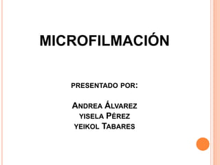 MICROFILMACIÓN
PRESENTADO POR:
ANDREA ÁLVAREZ
YISELA PÉREZ
YEIKOL TABARES
 