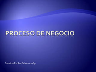 PROCESO DE NEGOCIO Carolina Robles Galván 40789 