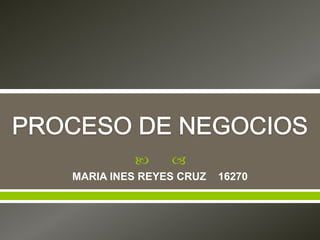 PROCESO DE NEGOCIOS MARIA INES REYES CRUZ    16270 