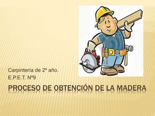 PROCESO DE OBTENCIÓN DE LA MADERA
Carpintería de 2º año.
E.P.E.T. Nº9
 