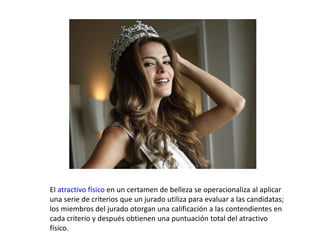 EI atractivo físico en un certamen de belleza se operacionaliza al aplicar
una serie de criterios que un jurado utiliza para evaluar a las candidatas;
los miembros del jurado otorgan una calificación a las contendientes en
cada criterio y después obtienen una puntuación total del atractivo
físico.
 