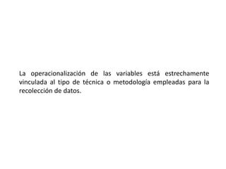 La operacionalización de las variables está estrechamente
vinculada al tipo de técnica o metodología empleadas para la
recolección de datos.
 