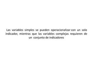 Las variables simples se pueden operacionalizar con un solo
indicador, mientras que las variables complejas requieren de
un conjunto de indicadores
 